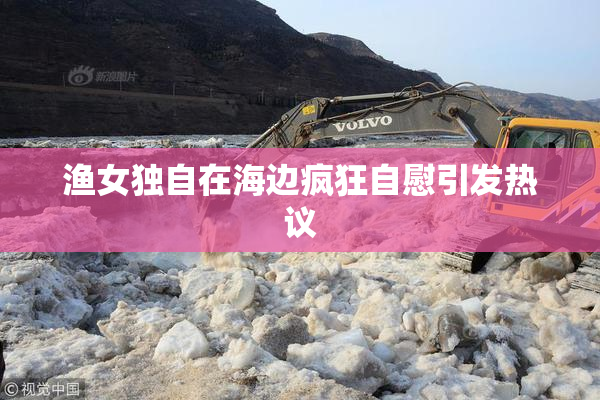 渔女独自在海边疯狂自慰引发热议