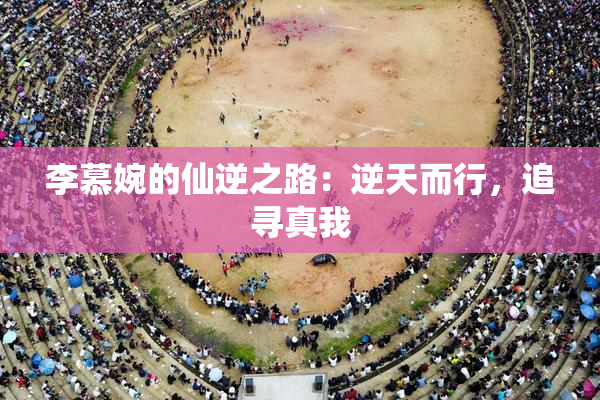 李慕婉的仙逆之路：逆天而行，追寻真我