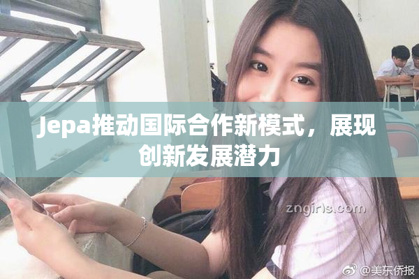 Jepa推动国际合作新模式，展现创新发展潜力