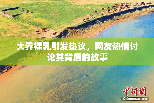 大乔裸乳引发热议，网友热情讨论其背后的故事