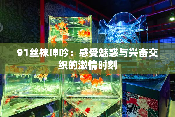 91丝袜呻吟：感受魅惑与兴奋交织的激情时刻