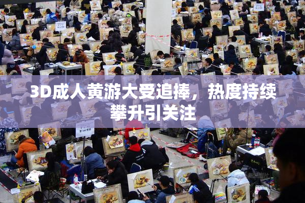 3D成人黄游大受追捧，热度持续攀升引关注