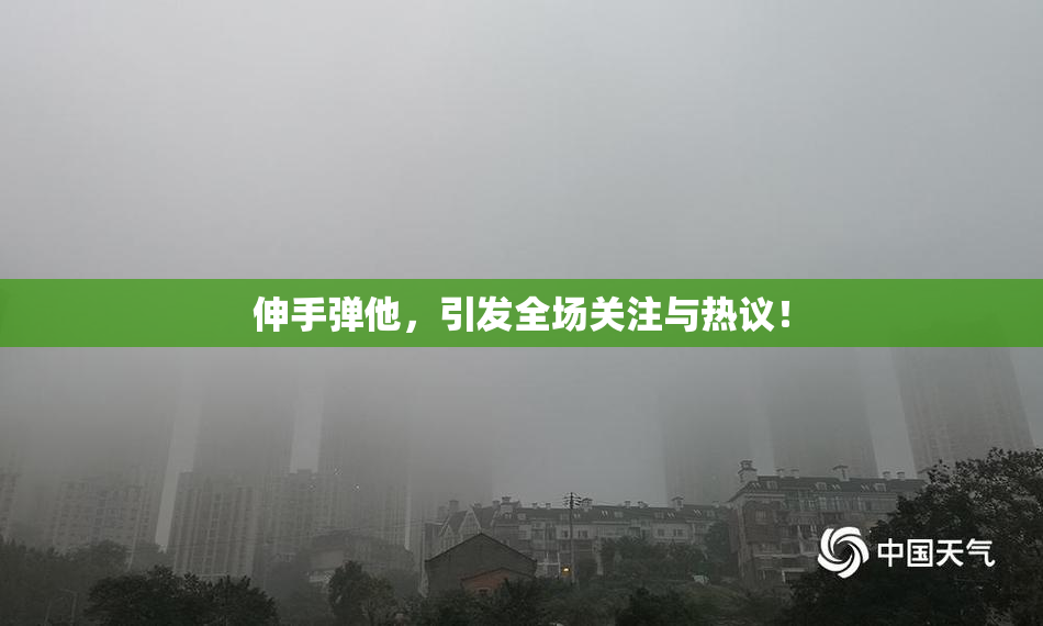 伸手弹他，引发全场关注与热议！