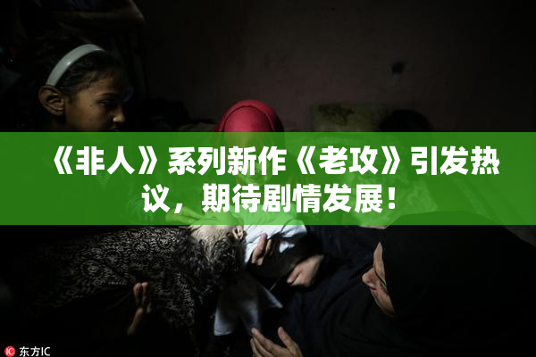 《非人》系列新作《老攻》引发热议，期待剧情发展！