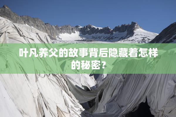 叶凡养父的故事背后隐藏着怎样的秘密？