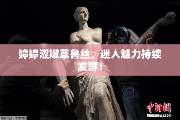 婷婷涩嫩草鲁丝，迷人魅力持续发酵！