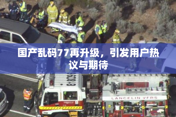 国产乱码77再升级，引发用户热议与期待