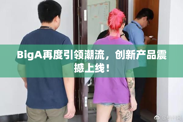 BigA再度引领潮流，创新产品震撼上线！