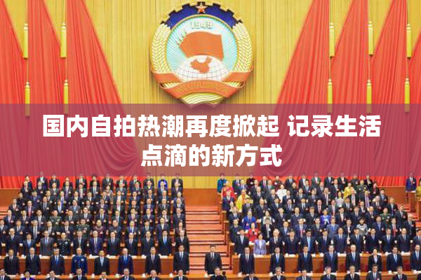 国内自拍热潮再度掀起 记录生活点滴的新方式
