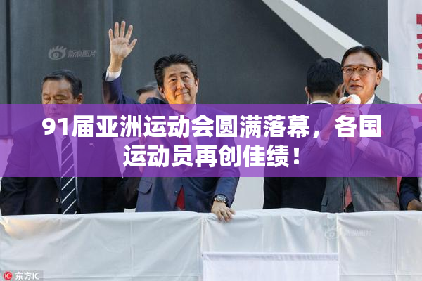 91届亚洲运动会圆满落幕，各国运动员再创佳绩！