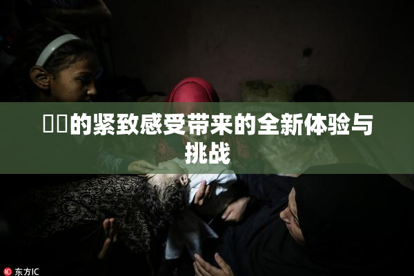 妺妺的紧致感受带来的全新体验与挑战