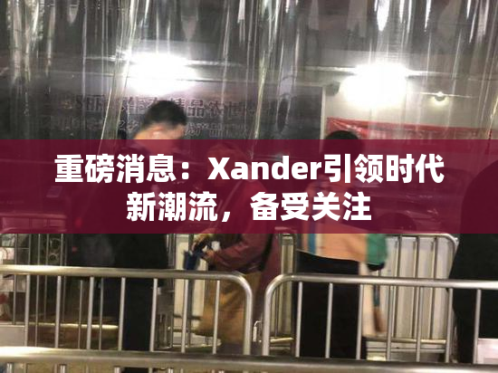 重磅消息：Xander引领时代新潮流，备受关注