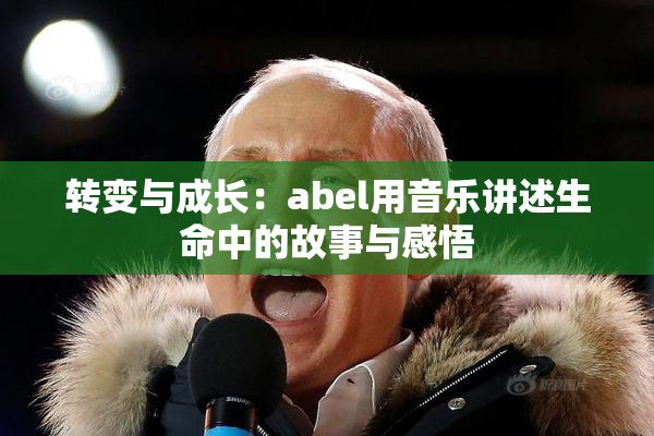 转变与成长：abel用音乐讲述生命中的故事与感悟
