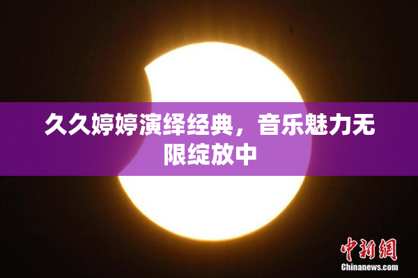 久久婷婷演绎经典，音乐魅力无限绽放中