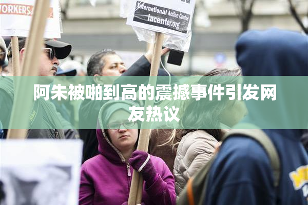 阿朱被啪到高的震撼事件引发网友热议