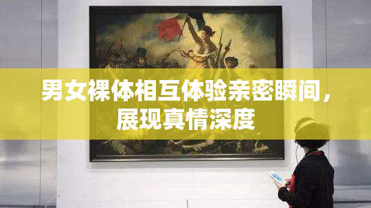 男女裸体相互体验亲密瞬间，展现真情深度