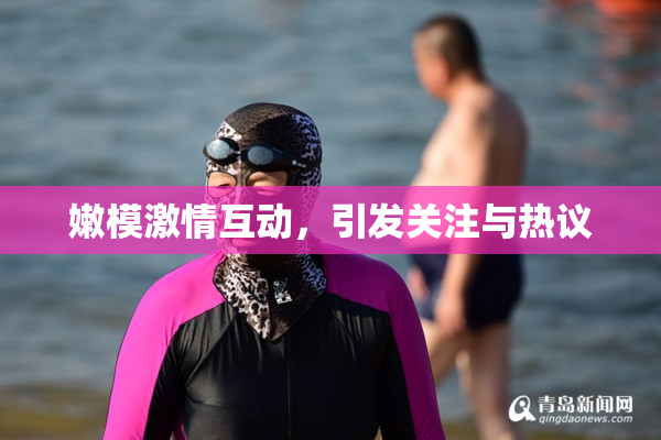 嫩模激情互动，引发关注与热议