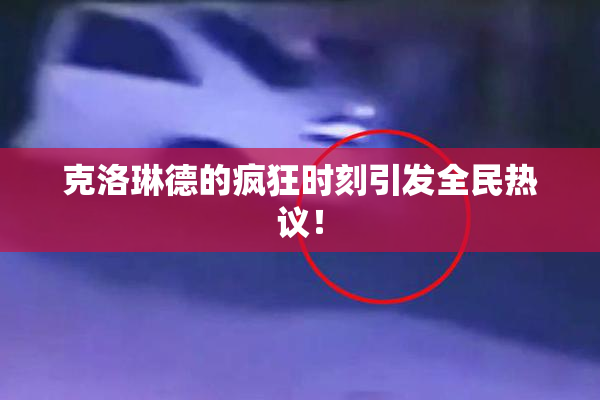 克洛琳德的疯狂时刻引发全民热议！