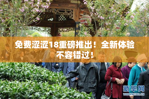 免费涩涩18重磅推出！全新体验不容错过！