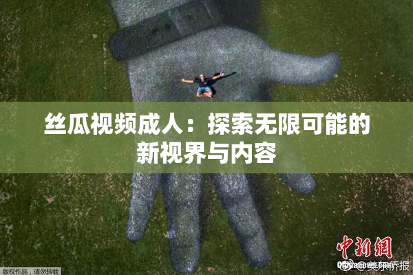 丝瓜视频成人：探索无限可能的新视界与内容