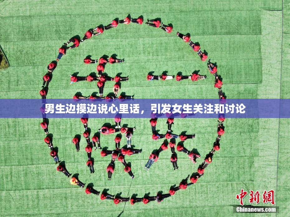 男生边摸边说心里话，引发女生关注和讨论