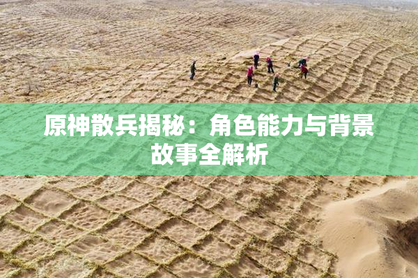 原神散兵揭秘：角色能力与背景故事全解析