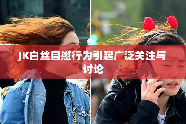 JK白丝自慰行为引起广泛关注与讨论