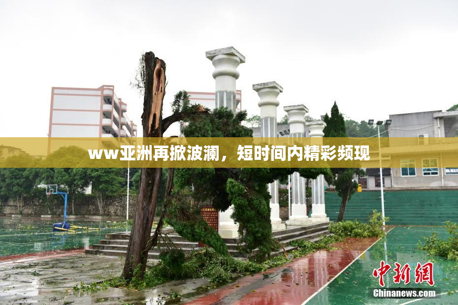 ww亚洲再掀波澜，短时间内精彩频现