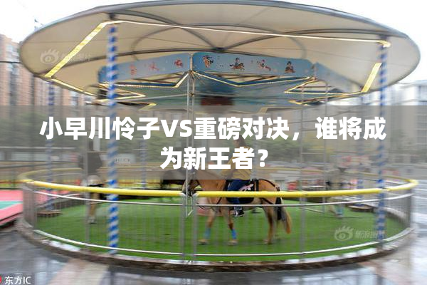 小早川怜子VS重磅对决，谁将成为新王者？