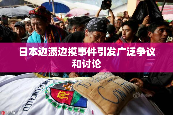 日本边添边摸事件引发广泛争议和讨论