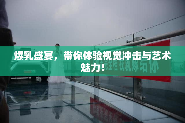 爆乳盛宴，带你体验视觉冲击与艺术魅力！