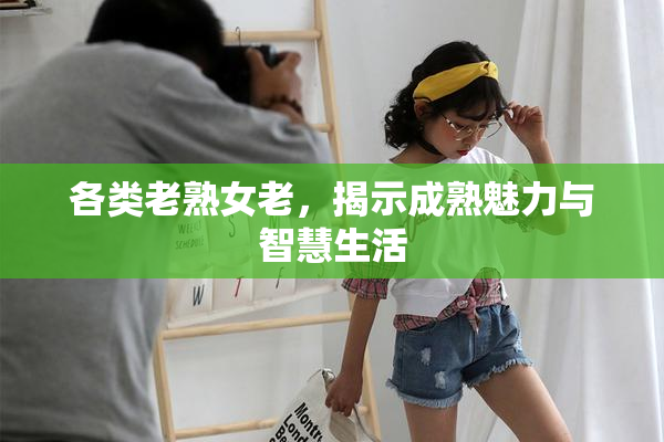 各类老熟女老，揭示成熟魅力与智慧生活
