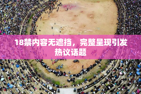 18禁内容无遮挡，完整呈现引发热议话题