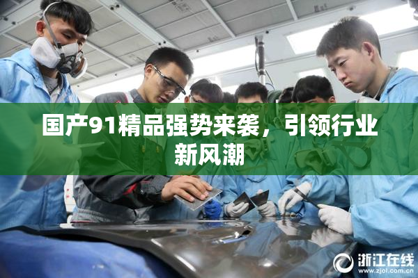 国产91精品强势来袭，引领行业新风潮