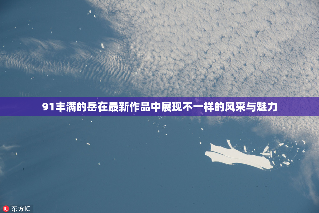 91丰满的岳在最新作品中展现不一样的风采与魅力