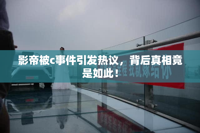 影帝被c事件引发热议，背后真相竟是如此！