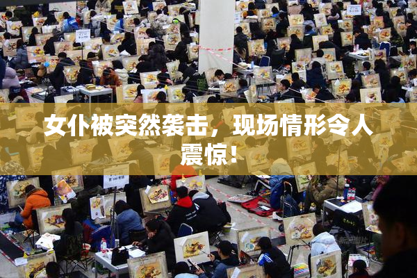 女仆被突然袭击，现场情形令人震惊！