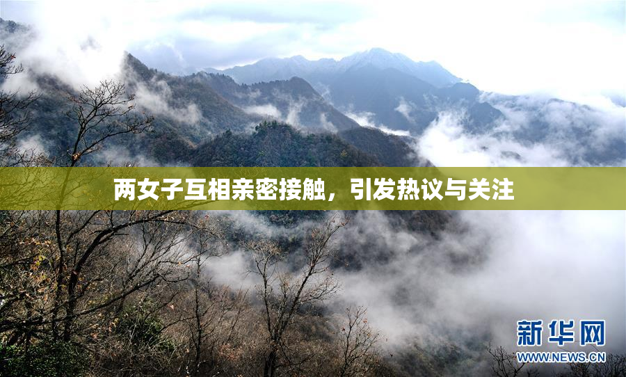 两女子互相亲密接触，引发热议与关注