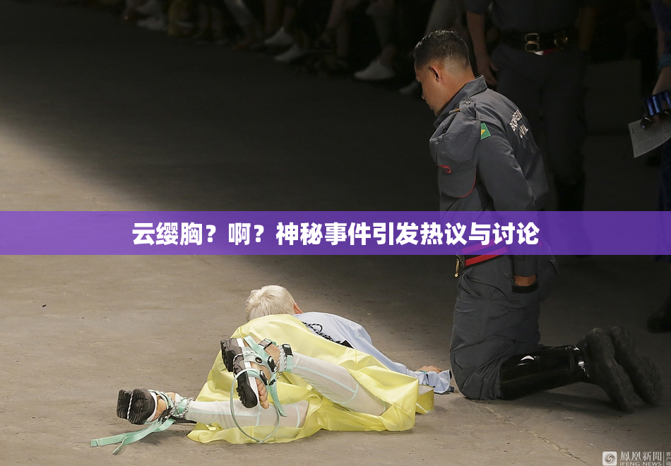 云缨胸？啊？神秘事件引发热议与讨论