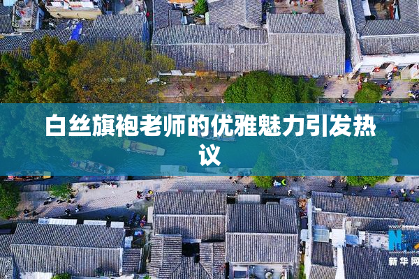 白丝旗袍老师的优雅魅力引发热议