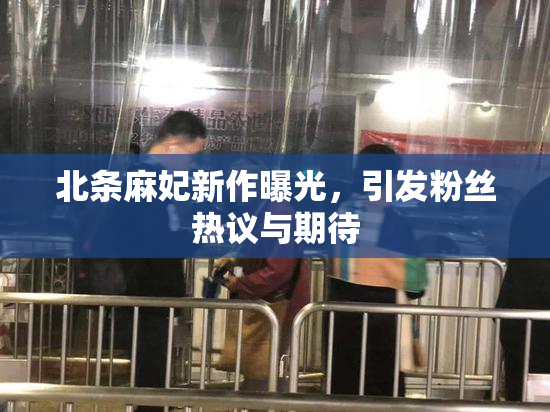 北条麻妃新作曝光，引发粉丝热议与期待