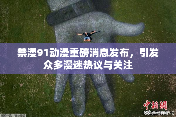 禁漫91动漫重磅消息发布，引发众多漫迷热议与关注