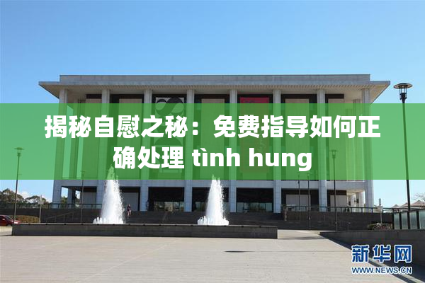 揭秘自慰之秘：免费指导如何正确处理 tình hung