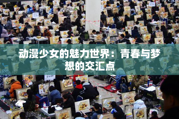 动漫少女的魅力世界：青春与梦想的交汇点