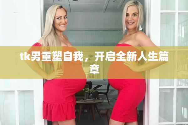 tk男重塑自我，开启全新人生篇章