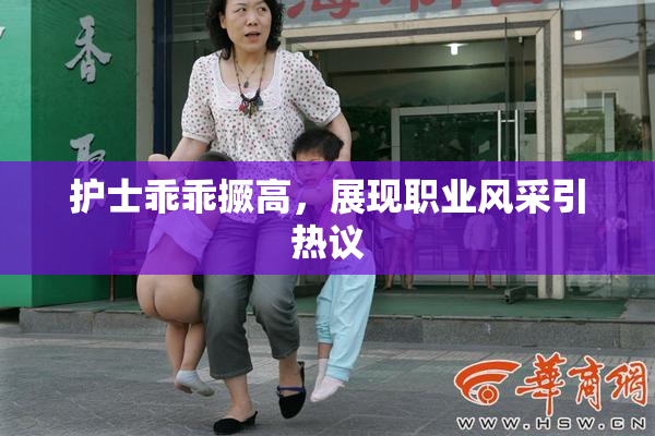 护士乖乖撅高，展现职业风采引热议
