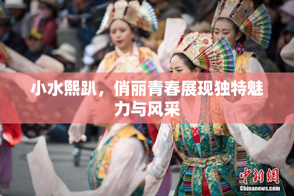 小水熙趴，俏丽青春展现独特魅力与风采