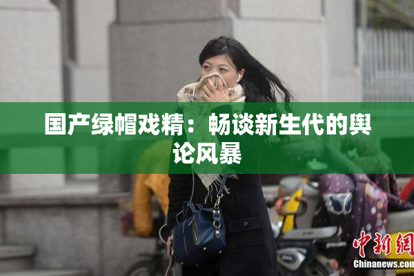国产绿帽戏精：畅谈新生代的舆论风暴