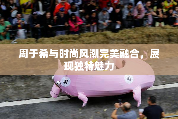 周于希与时尚风潮完美融合，展现独特魅力