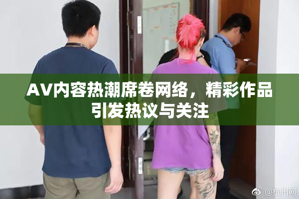 AV内容热潮席卷网络，精彩作品引发热议与关注